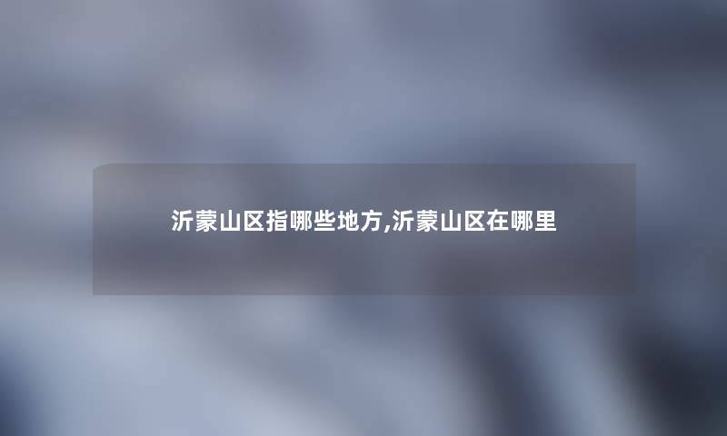 沂蒙山区指哪些地方,沂蒙山区在哪里
