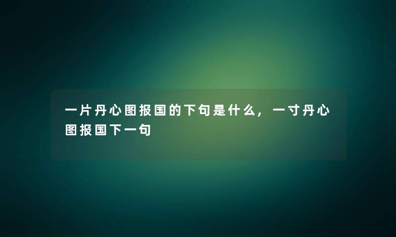 一片丹心图报国的下句是什么,一寸丹心图报国下一句