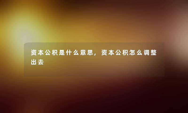 资本公积是什么意思,资本公积怎么调整出去
