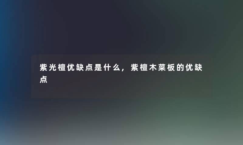 紫光檀优缺点是什么,紫檀木菜板的优缺点