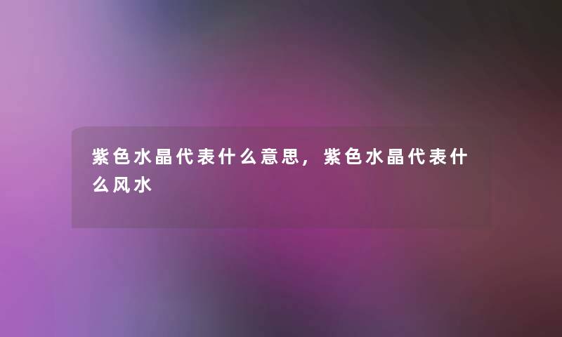 紫色水晶代表什么意思,紫色水晶代表什么风水