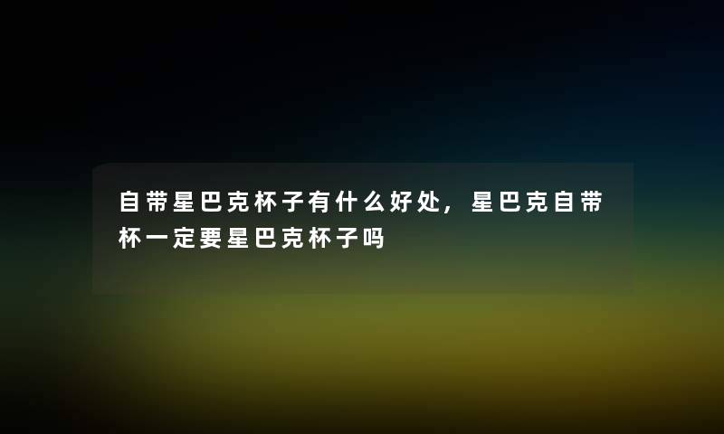 自带星巴克杯子有什么好处,星巴克自带杯一定要星巴克杯子吗