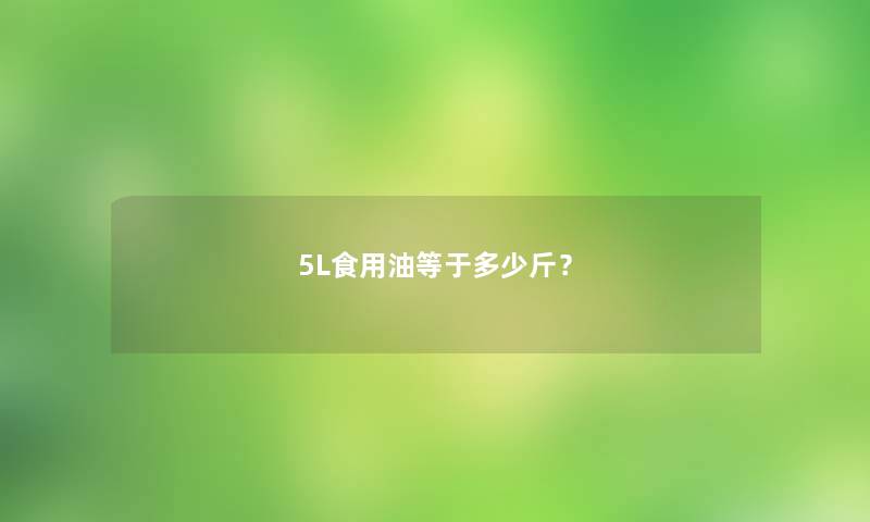 5L食用油等于多少斤？
