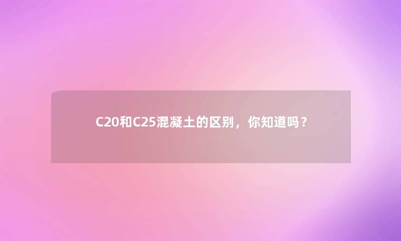 C20和C25混凝土的区别，你知道吗？