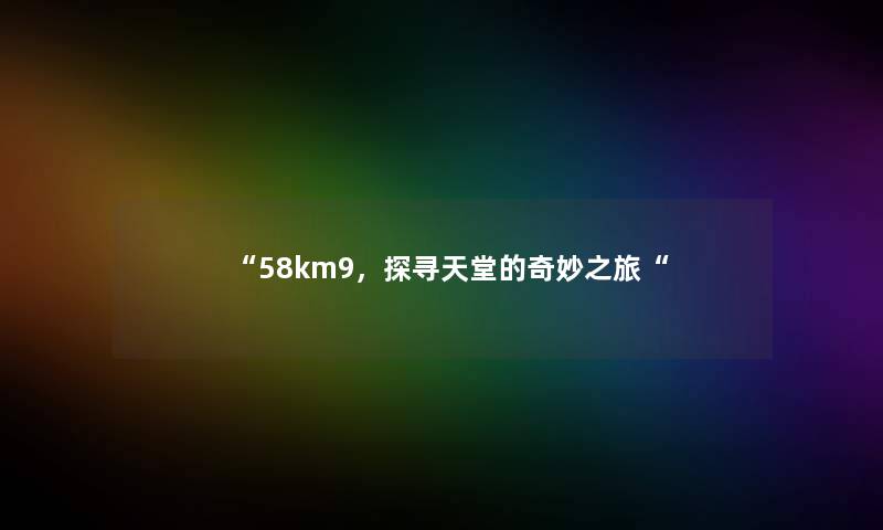 58km9，探寻天堂的奇妙之旅