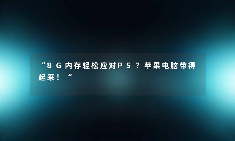 8G内存轻松应对PS？苹果电脑带得起来！