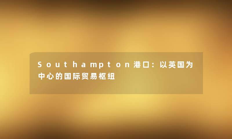 Southampton港口：以英国为中心的国际贸易枢纽