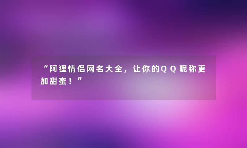 阿狸情侣网名大全，让你的QQ昵称更加甜蜜！