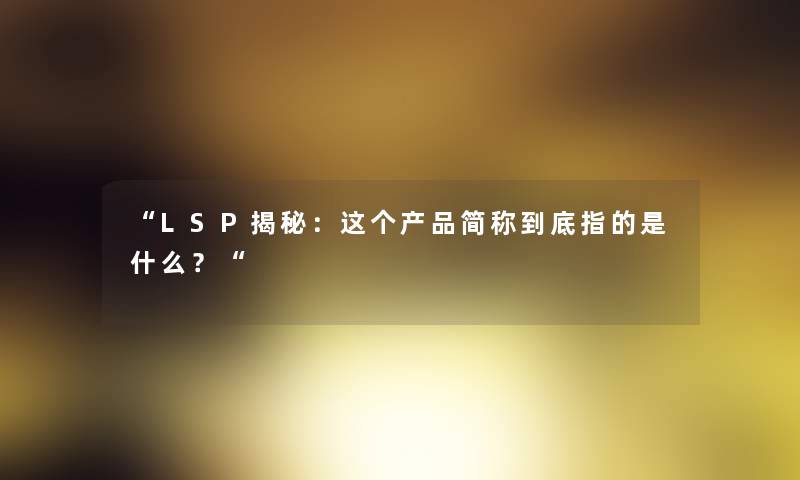 LSP揭秘：这个产品简称到底指的是什么？