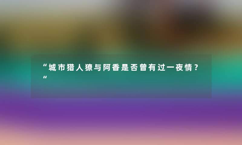 城市猎人獠与阿香是否曾有过一夜情？