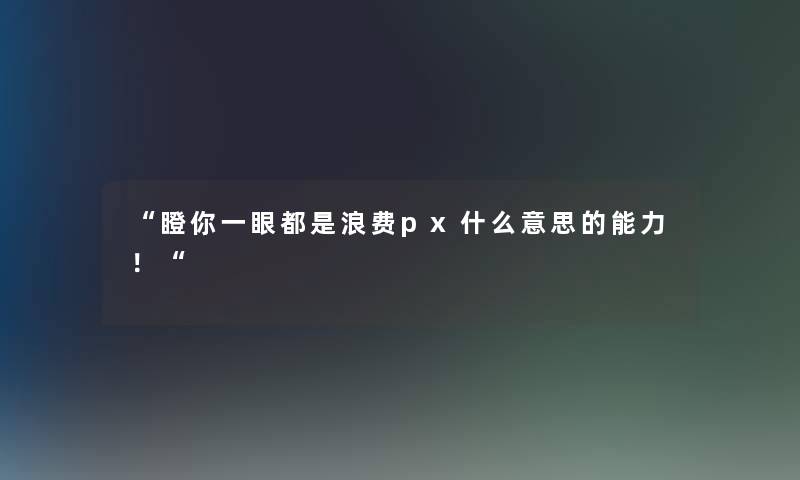 瞪你一眼都是浪费px什么意思的能力！