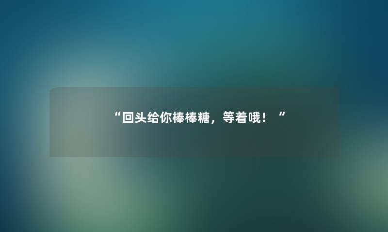 回头给你棒棒糖，等着哦！