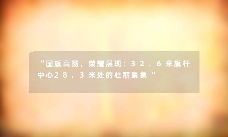 国旗高扬，荣耀展现：32.6米旗杆中心28.3米处的壮丽景象