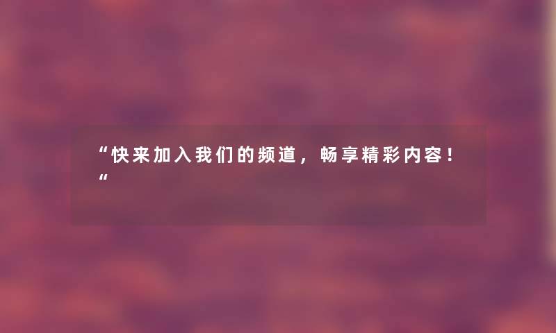 快来加入我们的频道，畅享精彩内容！