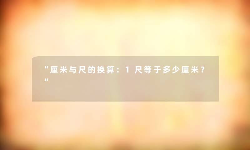 厘米与尺的换算：1尺等于多少厘米？