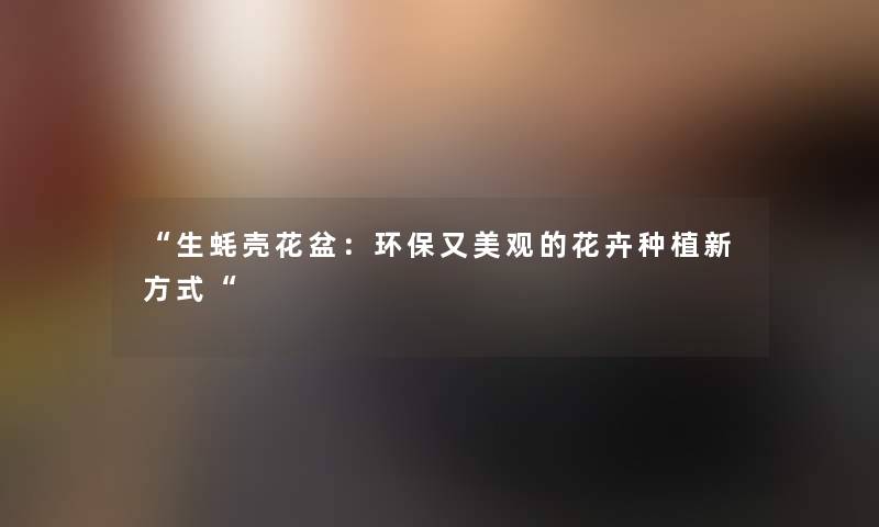 生蚝壳花盆：环保又美观的花卉种植新方式