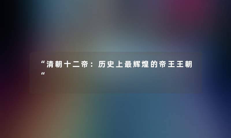 清朝十二帝：历史上辉煌的帝王王朝