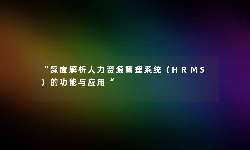 深度解析人力资源管理系统（HRMS）的功能与应用
