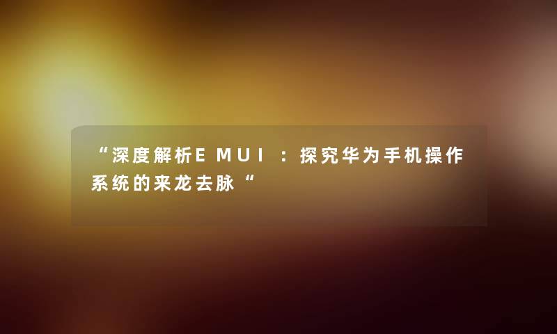 深度解析EMUI：探究华为手机操作系统的来龙去脉