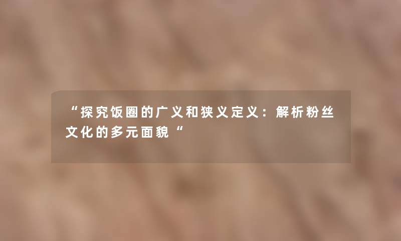 探究饭圈的广义和狭义定义：解析粉丝文化的多元面貌