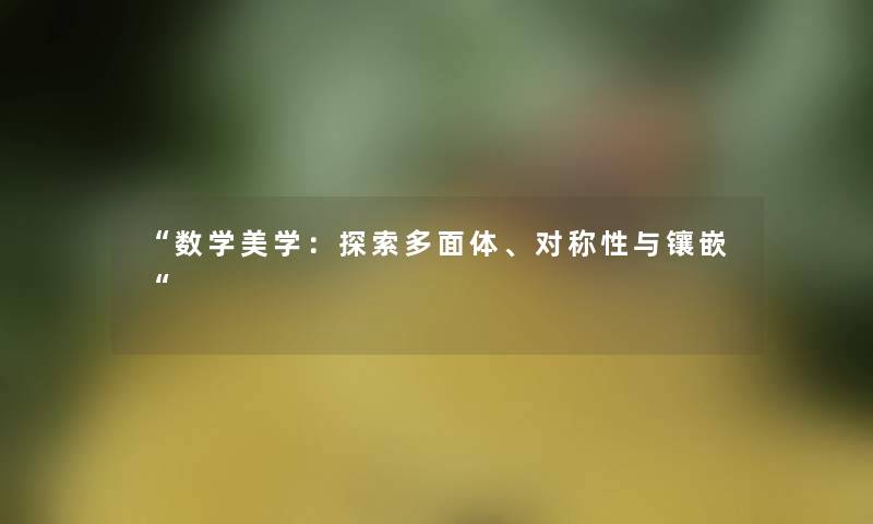 数学美学：探索多面体、对称性与镶嵌