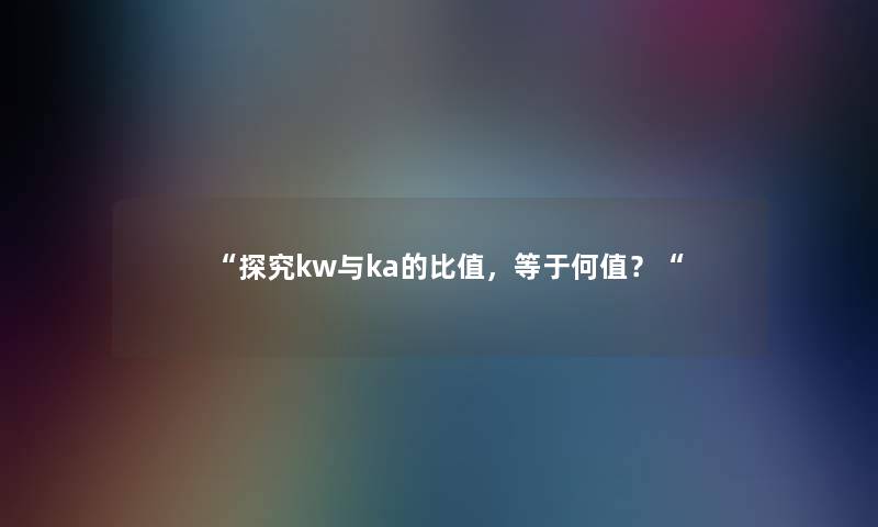 探究kw与ka的比值，等于何值？