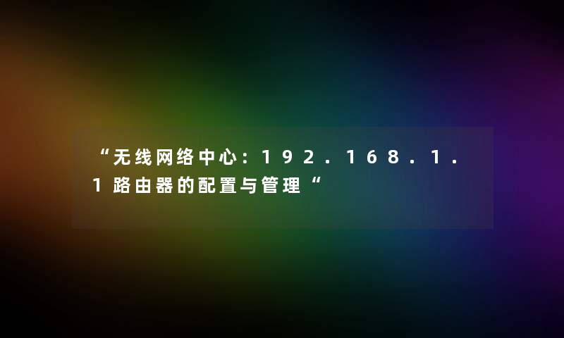 无线网络中心：192.168.1.1路由器的配置与管理