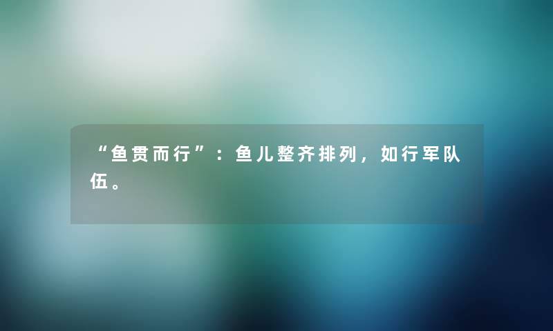 鱼贯而行：鱼儿整齐排列，如行军队伍。