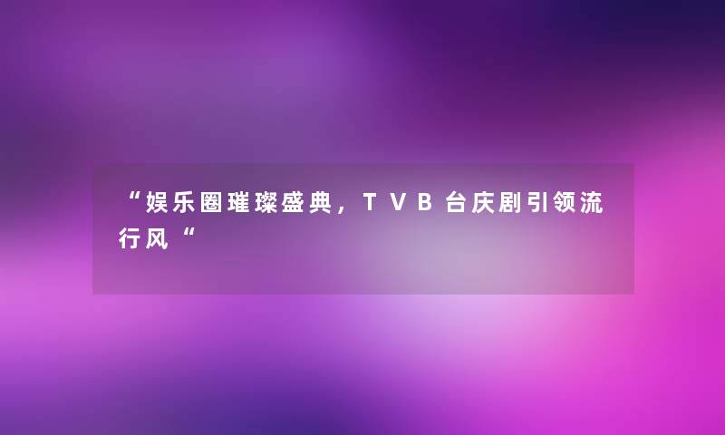 娱乐圈璀璨盛典，TVB台庆剧引领流行风