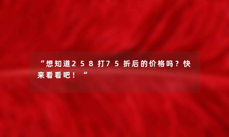 想知道258打75折后的价格吗？快来看看吧！