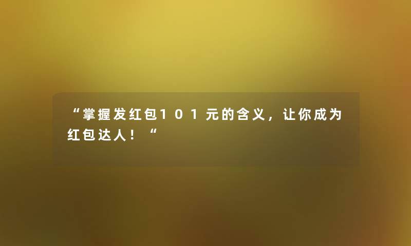掌握发红包101元的含义，让你成为红包达人！