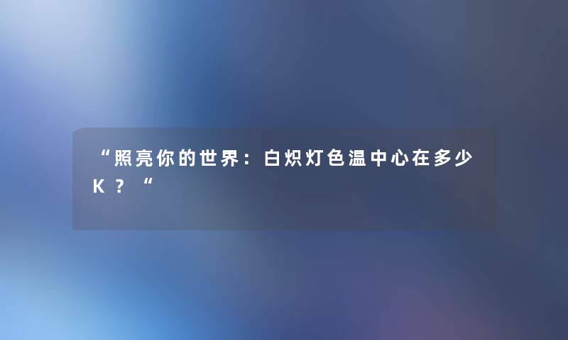 照亮你的世界：白炽灯色温中心在多少K？