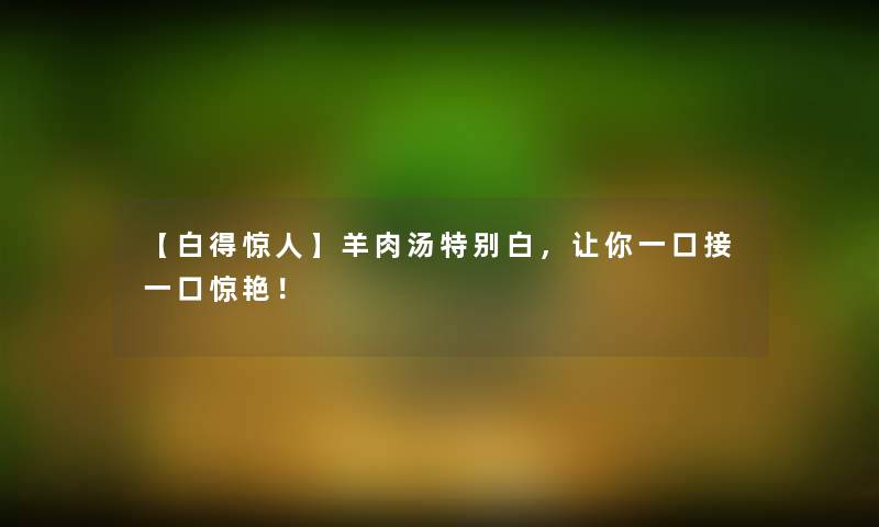 【白得】羊肉汤特别白，让你一口接一口惊艳！