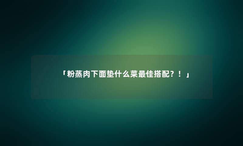 「粉蒸肉下面垫什么菜理想搭配？！」