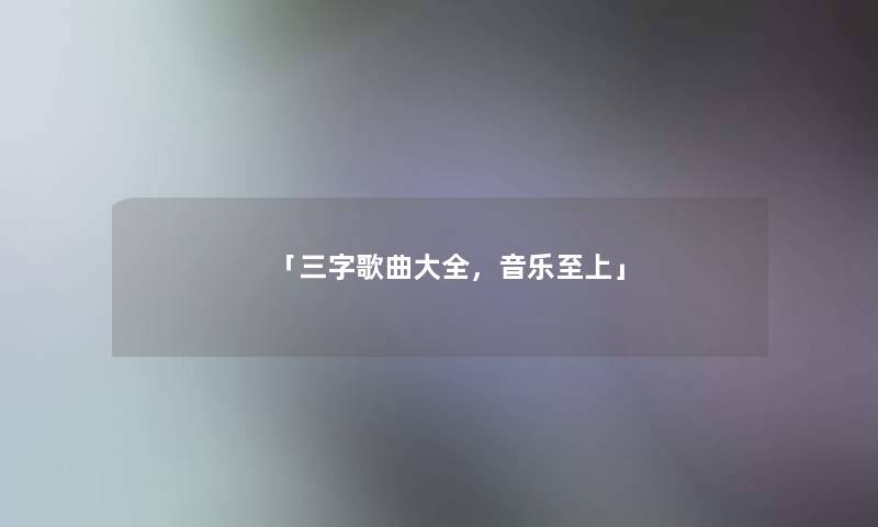「三字歌曲大全，音乐至上」