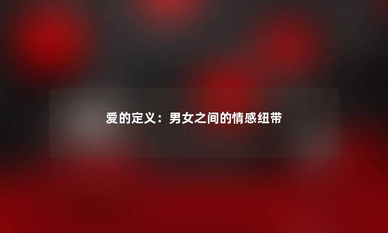 爱的定义：男女之间的情感纽带