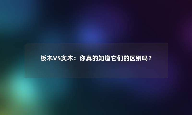 板木VS实木：你真的知道它们的区别吗？