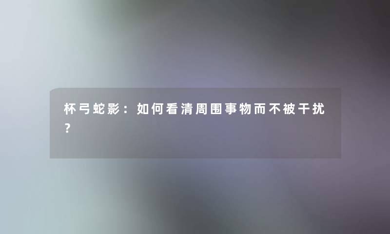 杯弓蛇影：如何看清周围事物而不被干扰？
