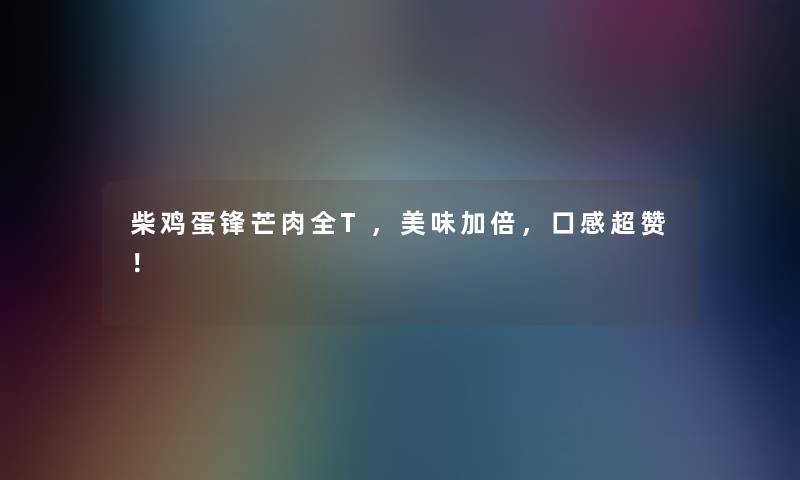 柴鸡蛋锋芒肉全T，美味加倍，口感超赞！