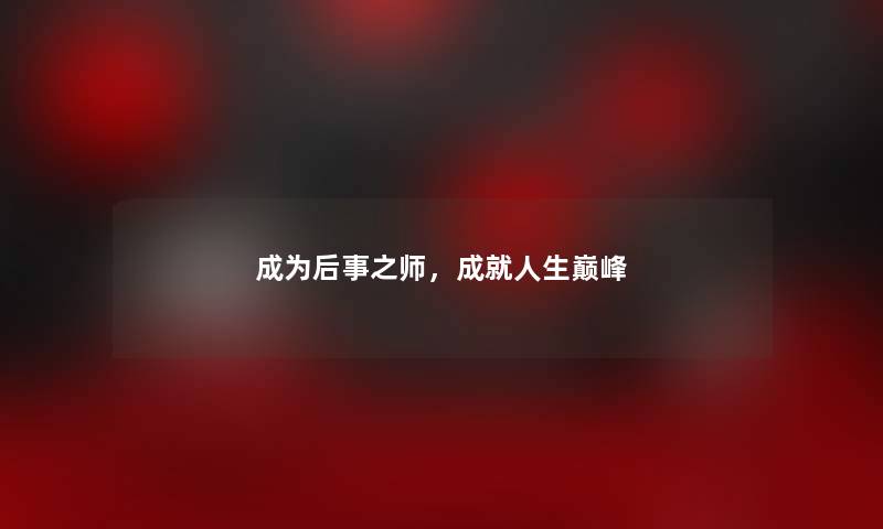 成为后事之师，成就人生巅峰