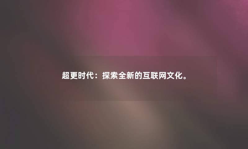 超更时代：探索全新的互联网文化。
