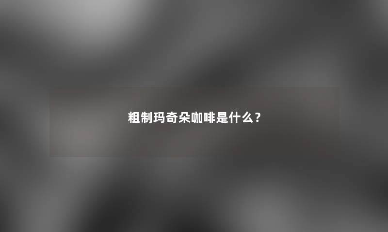 粗制玛奇朵咖啡是什么？