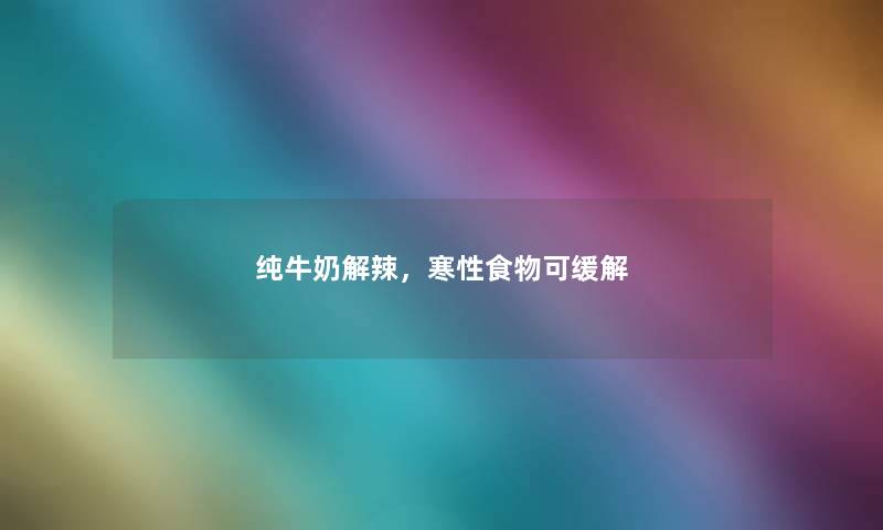 纯牛奶解辣，寒性食物可缓解