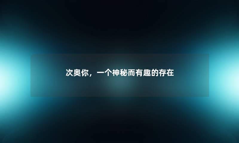 次奥你，一个神秘而有趣的存在