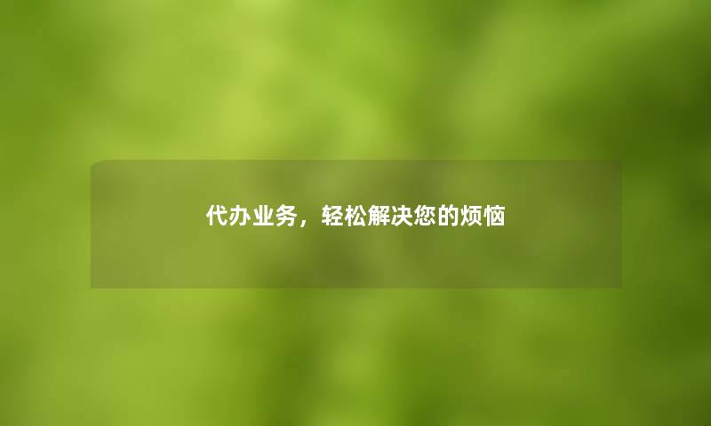 代办业务，轻松解决您的烦恼