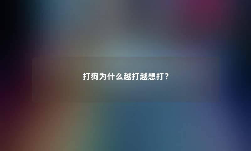 打狗为什么越打越想打？