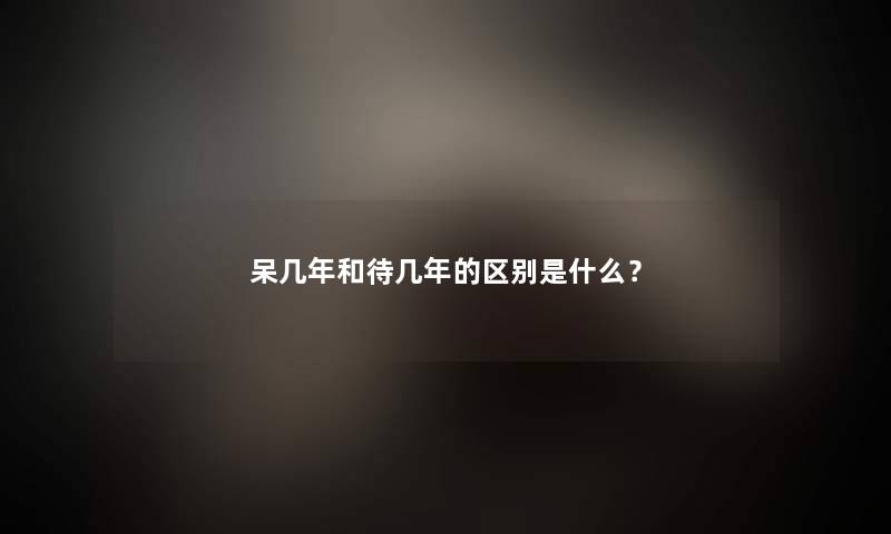 呆几年和待几年的区别是什么？