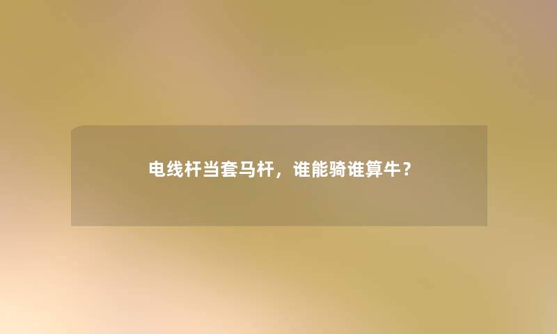 电线杆当套马杆，谁能骑谁算牛？