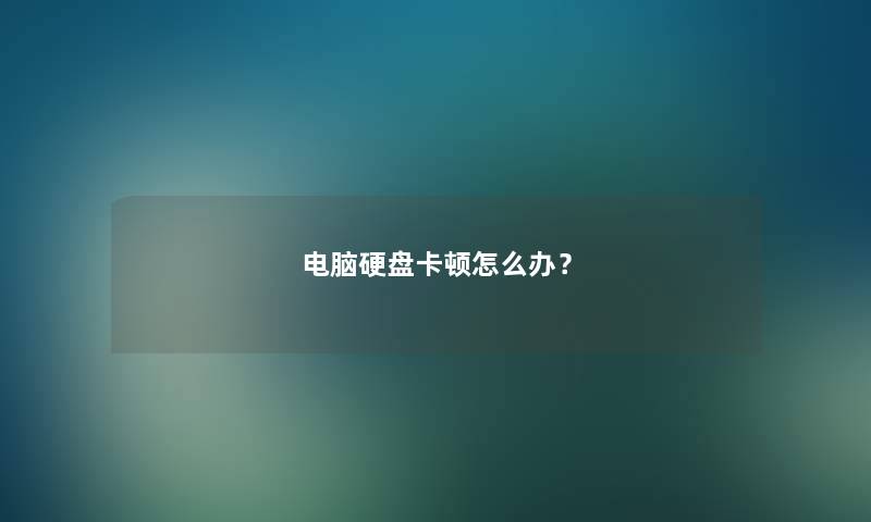 电脑硬盘卡顿怎么办？