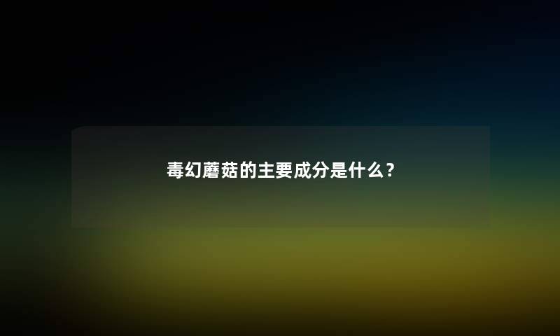 毒幻蘑菇的主要成分是什么？